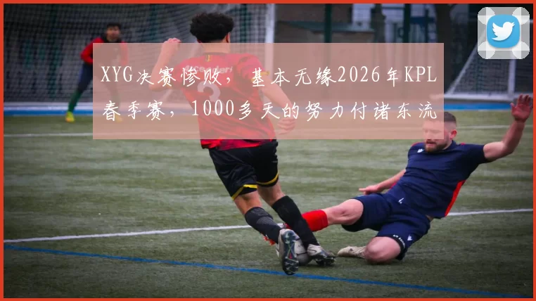 XYG决赛惨败，基本无缘2026年KPL春季赛，1000多天的努力付诸东流！