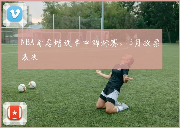 NBA考虑增设季中锦标赛，3月投票表决