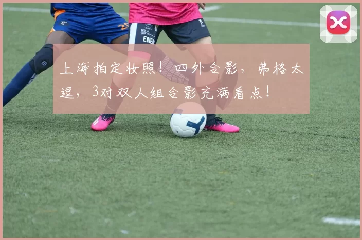 上海拍定妆照！四外合影，弗格太逗，3对双人组合影充满看点！