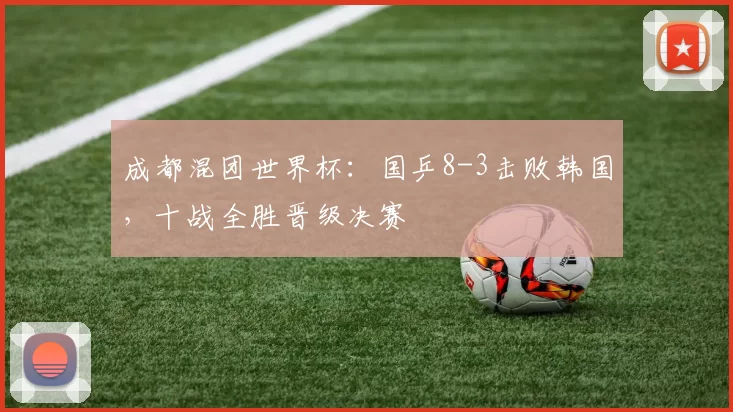 成都混团世界杯：国乒8-3击败韩国，十战全胜晋级决赛