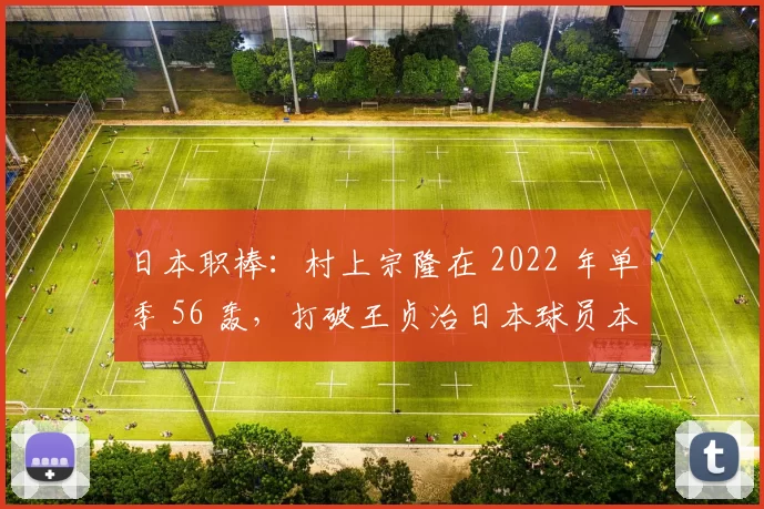 日本职棒：村上宗隆在 2022 年单季 56 轰，打破王贞治日本球员本土纪录