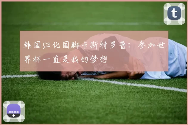 韩国归化国脚卡斯特罗普：参加世界杯一直是我的梦想