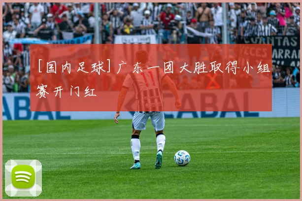 [国内足球]广东一团大胜取得小组赛开门红