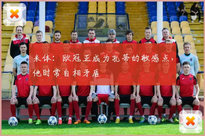 米体：欧冠正成为孔蒂的敏感点，他时常自相矛盾