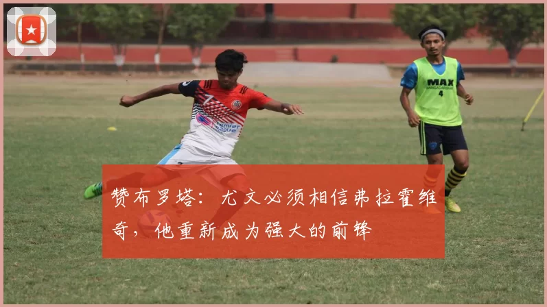 赞布罗塔：尤文必须相信弗拉霍维奇，他重新成为强大的前锋