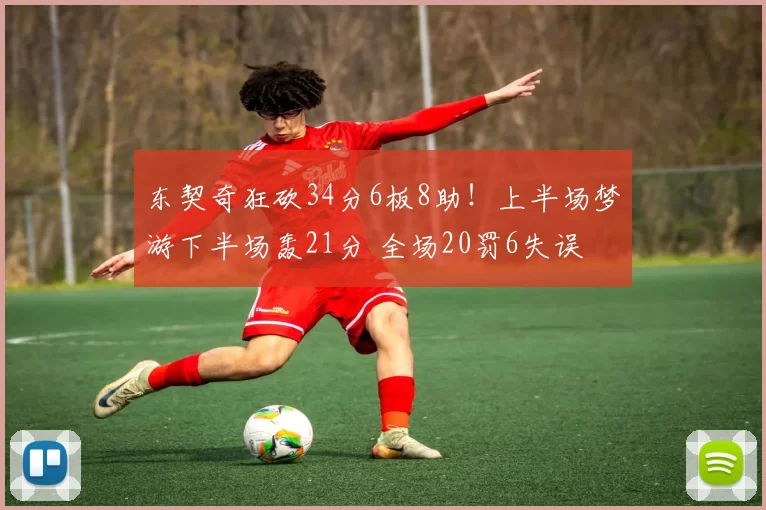 东契奇狂砍34分6板8助！上半场梦游下半场轰21分 全场20罚6失误