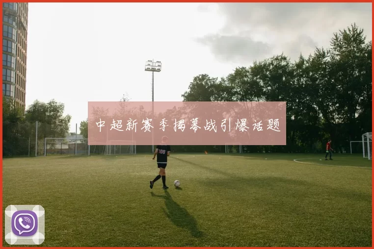 中超新赛季揭幕战引爆话题