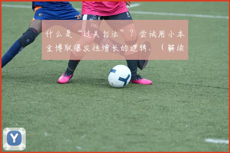 什么是“过关打法”？尝试用小本金博取爆发性增长的逻辑。（解读过关打法：以小搏大撬动爆发式增长）