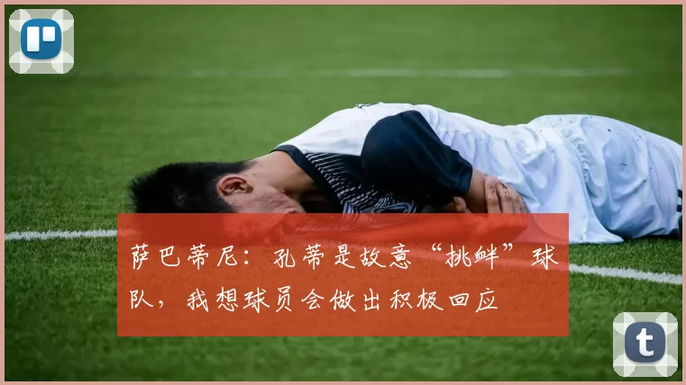 萨巴蒂尼：孔蒂是故意“挑衅”球队，我想球员会做出积极回应