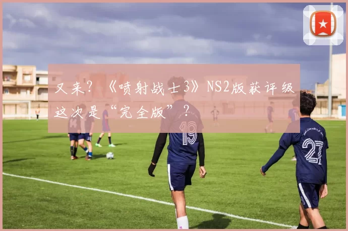 又来？《喷射战士3》NS2版获评级这次是“完全版”？