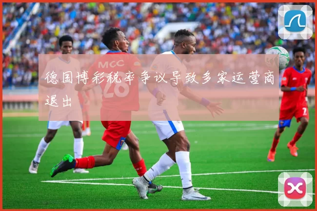 德国博彩税率争议导致多家运营商退出