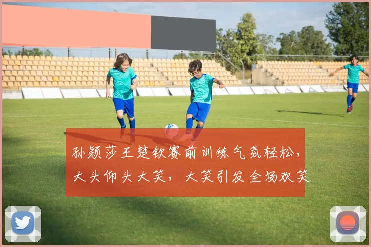 孙颖莎王楚钦赛前训练气氛轻松，大头仰头大笑，大笑引发全场欢笑