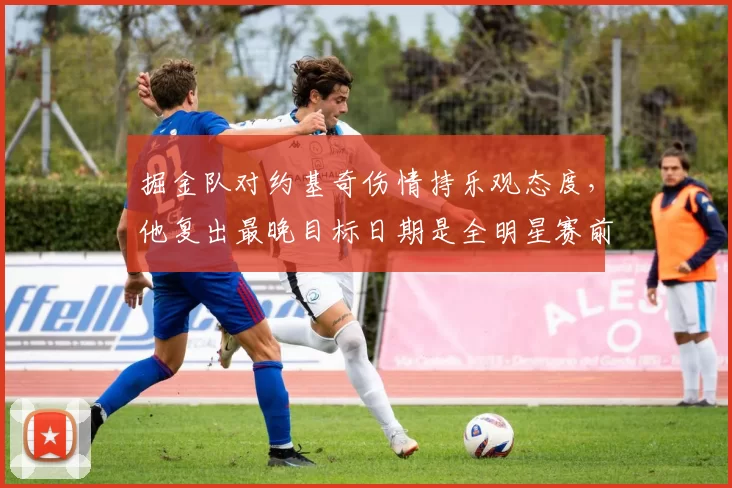 掘金队对约基奇伤情持乐观态度，他复出最晚目标日期是全明星赛前