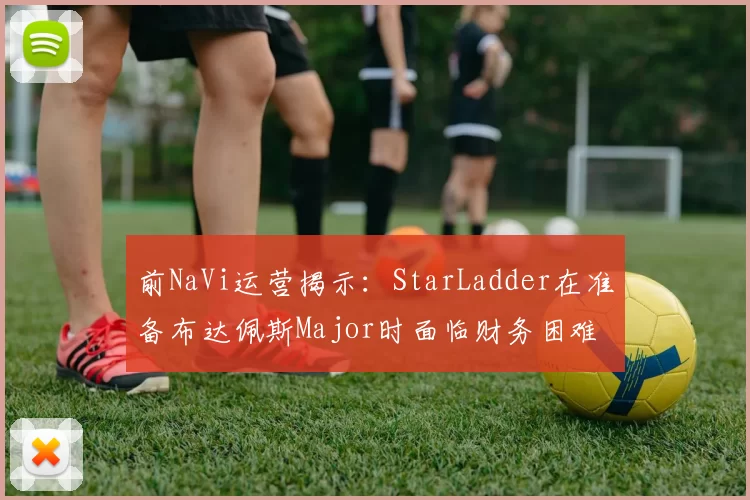 前NaVi运营揭示：StarLadder在准备布达佩斯Major时面临财务困难