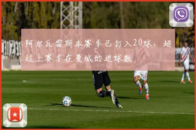 阿尔瓦雷斯本赛季已打入20球，超过上赛季在曼城的进球数