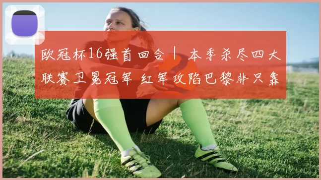 欧冠杯16强首回合｜ 本季杀尽四大联赛卫冕冠军 红军攻陷巴黎非只靠运气