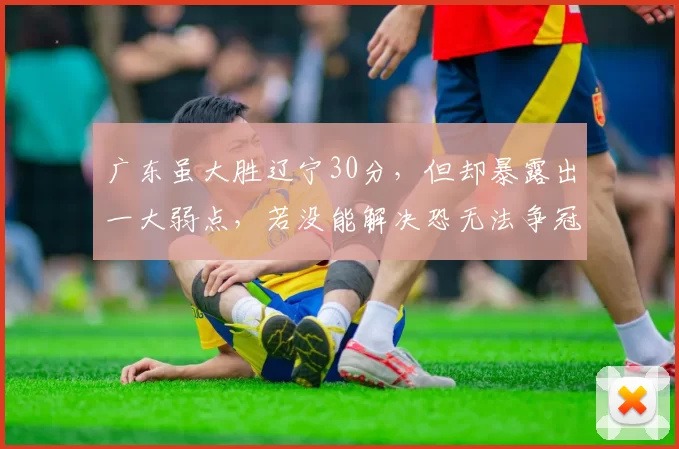 广东虽大胜辽宁30分，但却暴露出一大弱点，若没能解决恐无法争冠