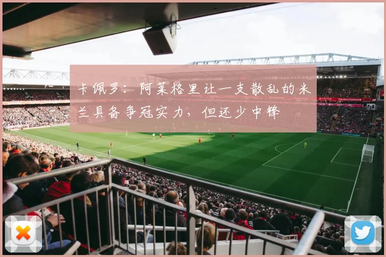 卡佩罗：阿莱格里让一支散乱的米兰具备争冠实力，但还少中锋