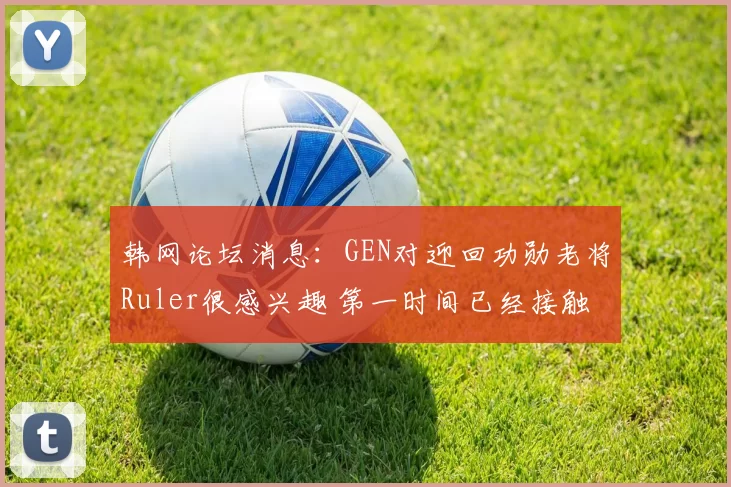 韩网论坛消息：GEN对迎回功勋老将Ruler很感兴趣 第一时间已经接触