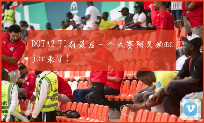 DOTA2 TI前最后一个大赛阿灵顿major来了！