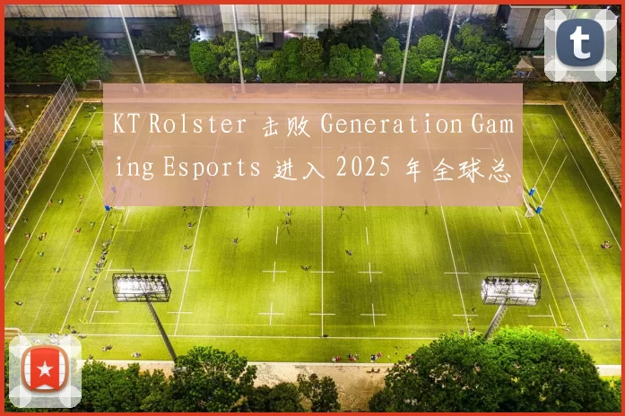 KT Rolster 击败 Generation Gaming Esports 进入 2025 年全球总决赛决赛