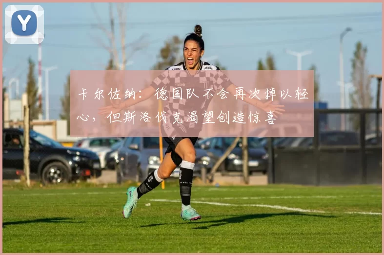 卡尔佐纳：德国队不会再次掉以轻心，但斯洛伐克渴望创造惊喜