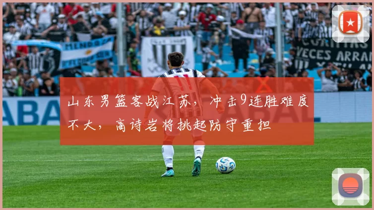 山东男篮客战江苏，冲击9连胜难度不大，高诗岩将挑起防守重担