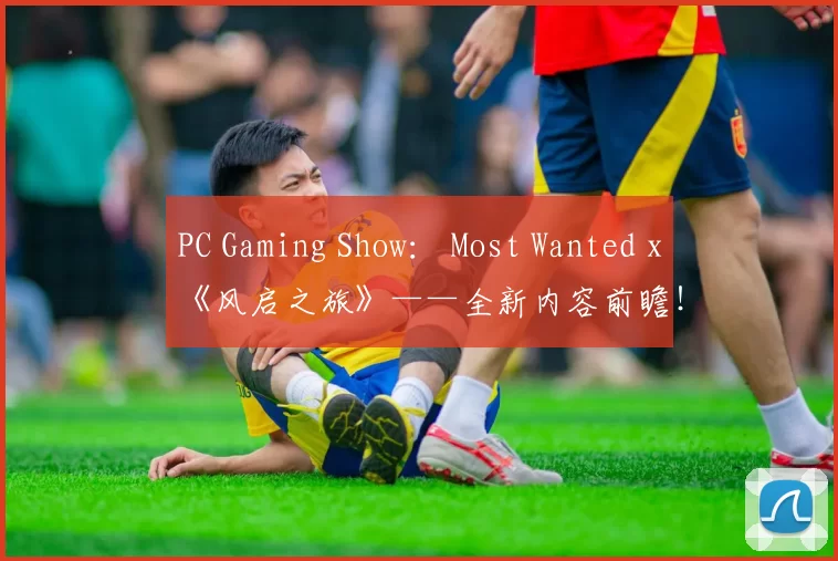 PC Gaming Show： Most Wanted x《风启之旅》——全新内容前瞻！