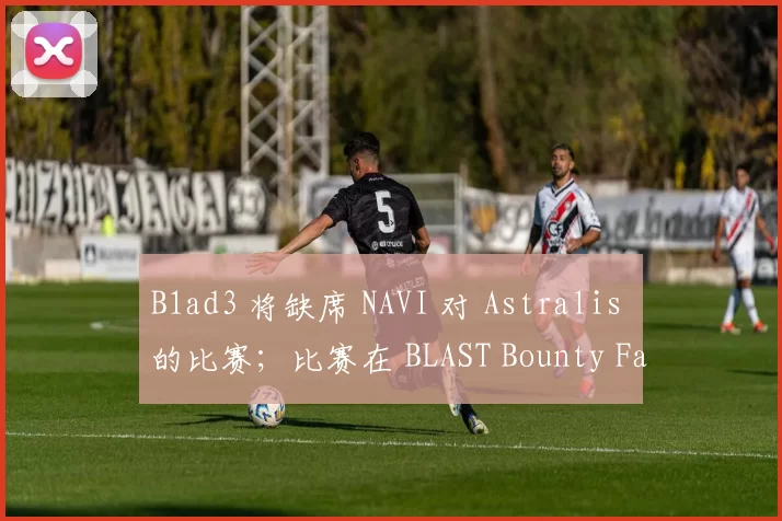 B1ad3 将缺席 NAVI 对 Astralis 的比赛；比赛在 BLAST Bounty Fall 2025：封闭预选赛