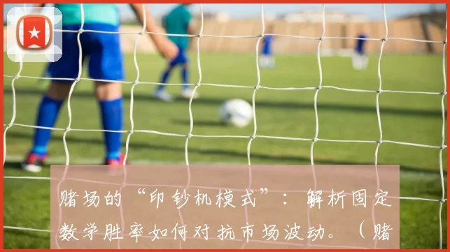 赌场的“印钞机模式”：解析固定数学胜率如何对抗市场波动。（赌场的稳赢机制：固定数学胜率如何抵御市场波动）