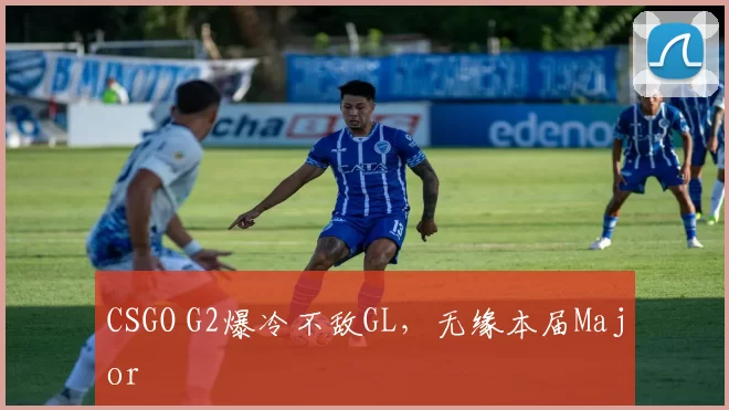 CSGO G2爆冷不敌GL，无缘本届Major